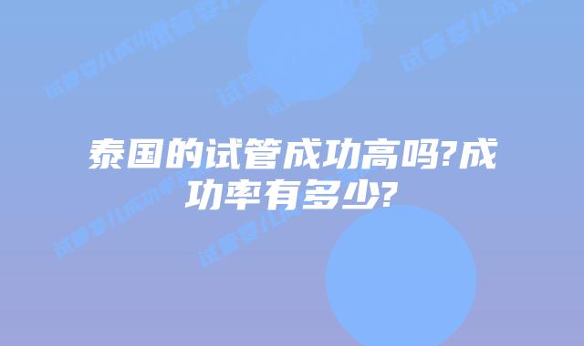 泰国的试管成功高吗?成功率有多少?