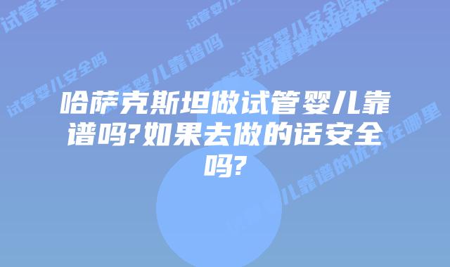 哈萨克斯坦做试管婴儿靠谱吗?如果去做的话安全吗?