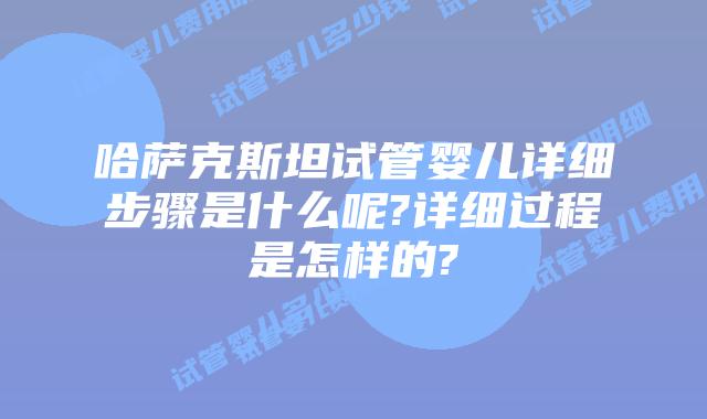 哈萨克斯坦试管婴儿详细步骤是什么呢?详细过程是怎样的?