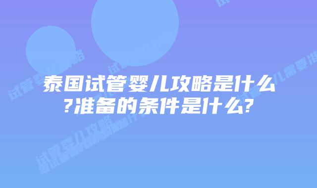 泰国试管婴儿攻略是什么?准备的条件是什么?