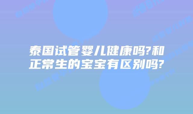 泰国试管婴儿健康吗?和正常生的宝宝有区别吗?