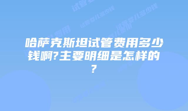 哈萨克斯坦试管费用多少钱啊?主要明细是怎样的?