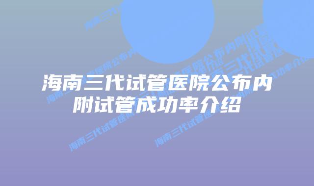 海南三代试管医院公布内附试管成功率介绍