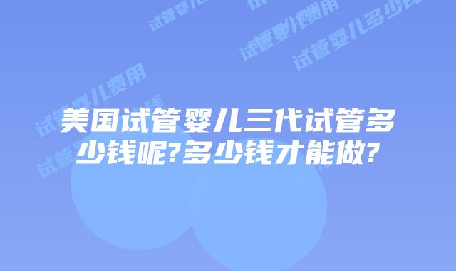 美国试管婴儿三代试管多少钱呢?多少钱才能做?
