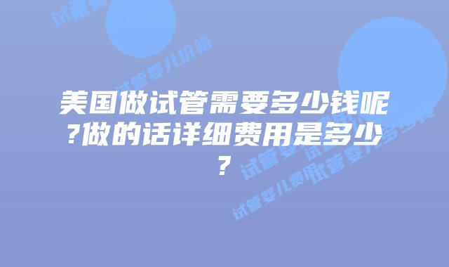 美国做试管需要多少钱呢?做的话详细费用是多少?