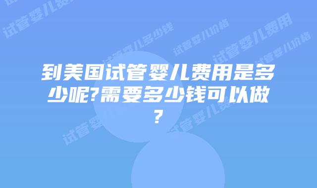到美国试管婴儿费用是多少呢?需要多少钱可以做?