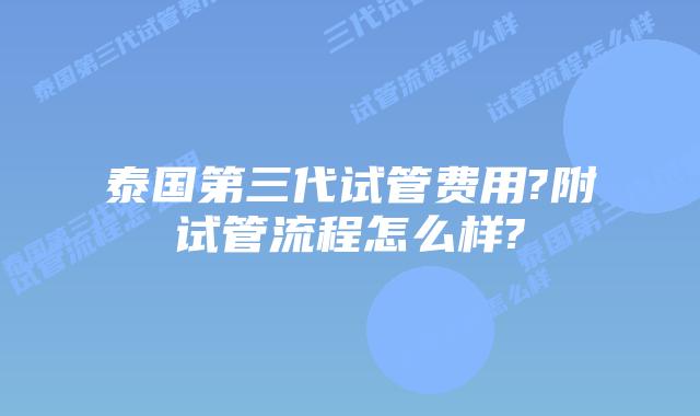 泰国第三代试管费用?附试管流程怎么样?