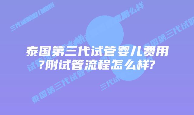 泰国第三代试管婴儿费用?附试管流程怎么样?