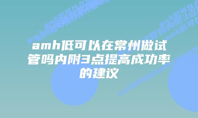 amh低可以在常州做试管吗内附3点提高成功率的建议