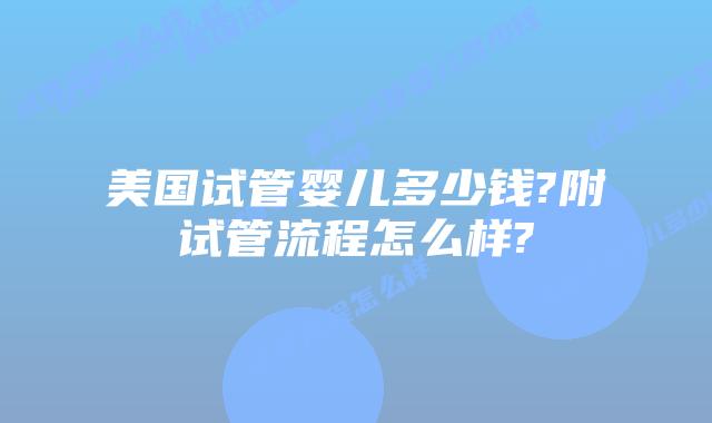 美国试管婴儿多少钱?附试管流程怎么样?