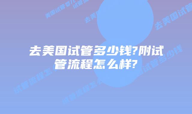 去美国试管多少钱?附试管流程怎么样?