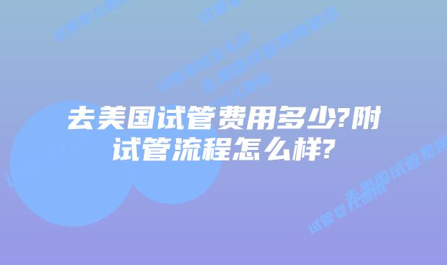去美国试管费用多少?附试管流程怎么样?
