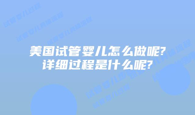 美国试管婴儿怎么做呢?详细过程是什么呢?