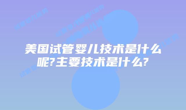 美国试管婴儿技术是什么呢?主要技术是什么?