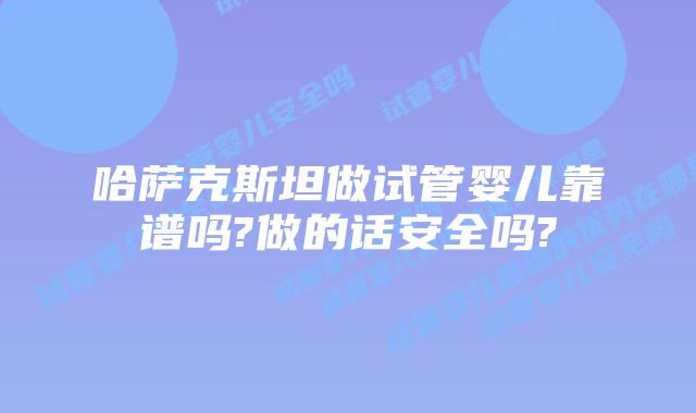 哈萨克斯坦做试管婴儿靠谱吗?做的话安全吗?