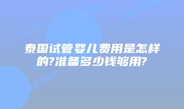 泰国试管婴儿费用是怎样的?准备多少钱够用?