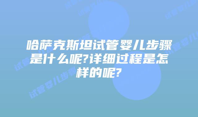 哈萨克斯坦试管婴儿步骤是什么呢?详细过程是怎样的呢?