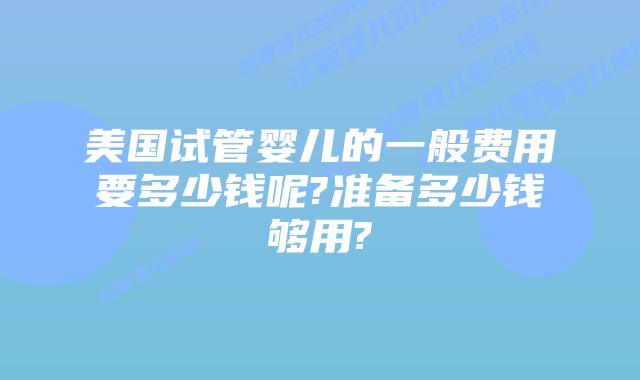 美国试管婴儿的一般费用要多少钱呢?准备多少钱够用?