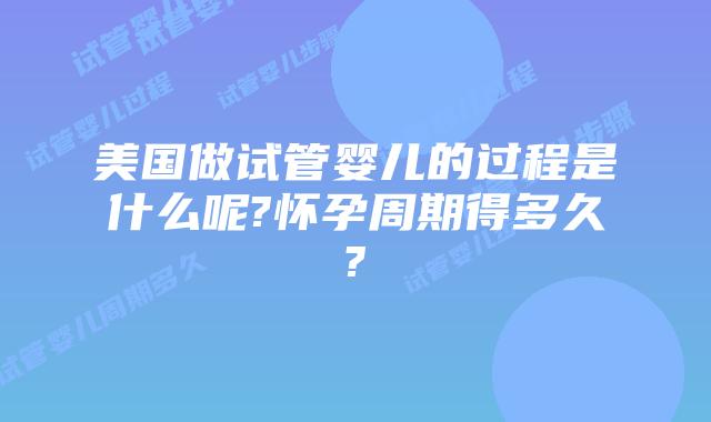 美国做试管婴儿的过程是什么呢?怀孕周期得多久?