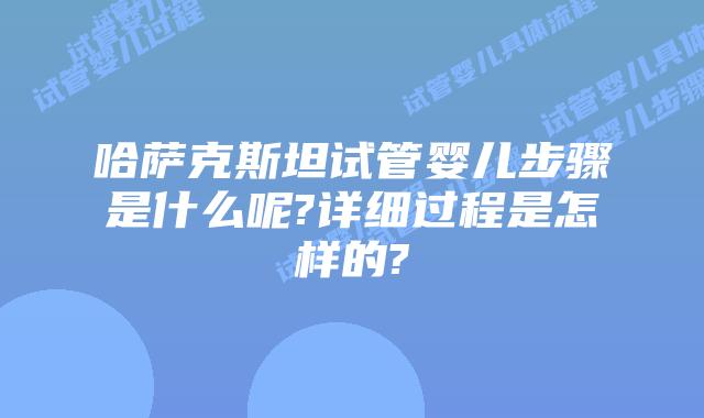 哈萨克斯坦试管婴儿步骤是什么呢?详细过程是怎样的?