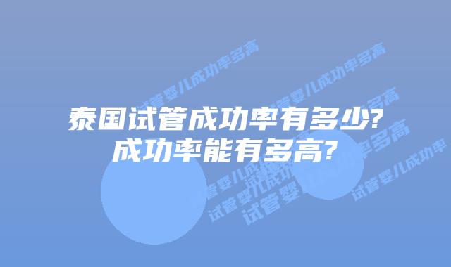 泰国试管成功率有多少?成功率能有多高?