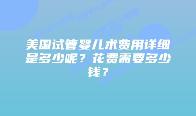 美国试管婴儿术费用详细是多少呢？花费需要多少钱？