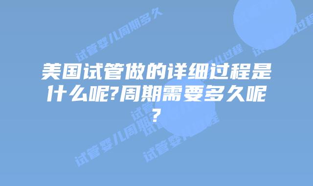 美国试管做的详细过程是什么呢?周期需要多久呢?