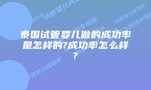 泰国试管婴儿做的成功率是怎样的?成功率怎么样?