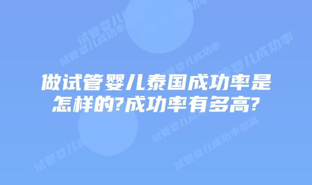 做试管婴儿泰国成功率是怎样的?成功率有多高?