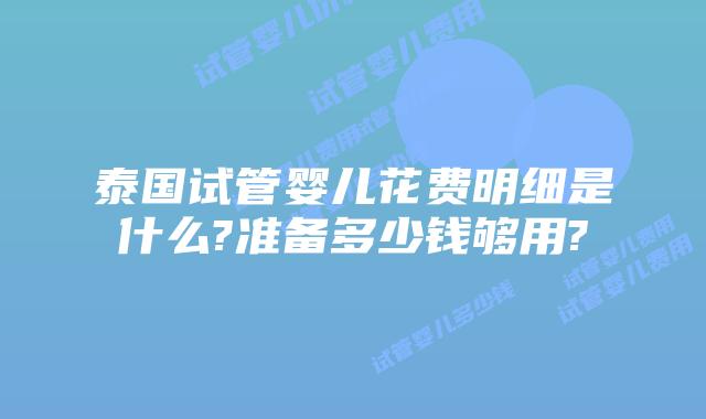 泰国试管婴儿花费明细是什么?准备多少钱够用?
