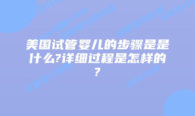 美国试管婴儿的步骤是是什么?详细过程是怎样的?