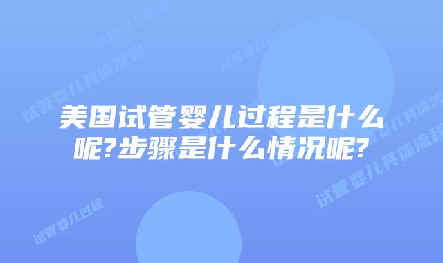 美国试管婴儿过程是什么呢?步骤是什么情况呢?