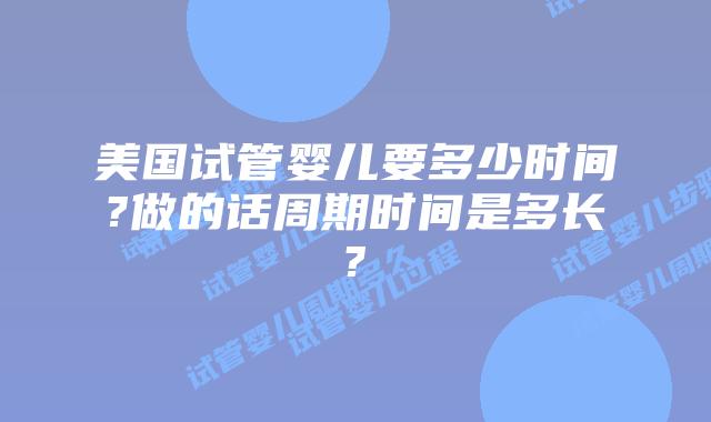 美国试管婴儿要多少时间?做的话周期时间是多长?
