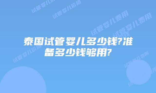 泰国试管婴儿多少钱?准备多少钱够用?