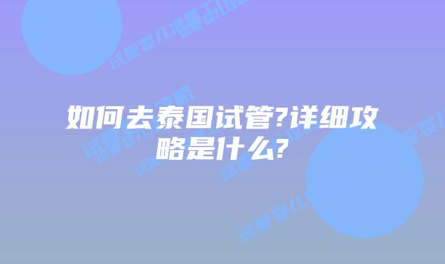 如何去泰国试管?详细攻略是什么?