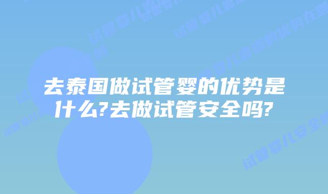 去泰国做试管婴的优势是什么?去做试管安全吗?