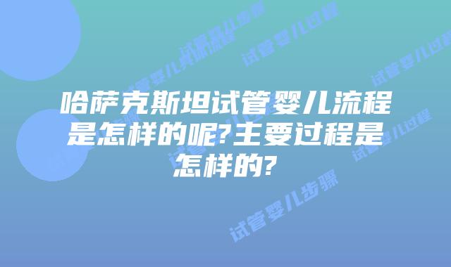 哈萨克斯坦试管婴儿流程是怎样的呢?主要过程是怎样的?