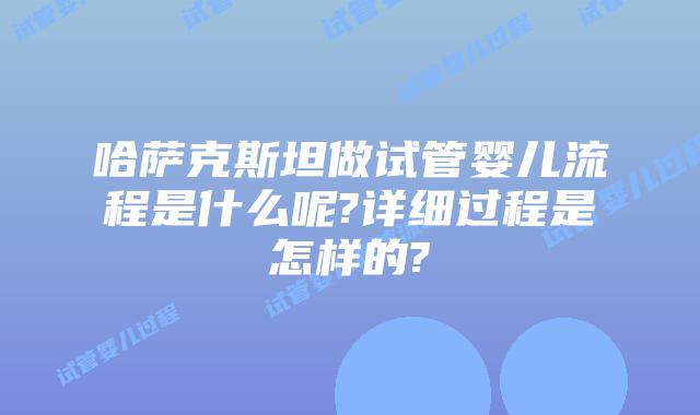 哈萨克斯坦做试管婴儿流程是什么呢?详细过程是怎样的?