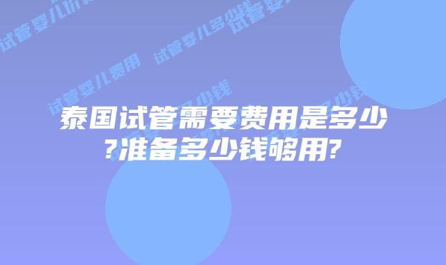 泰国试管需要费用是多少?准备多少钱够用?