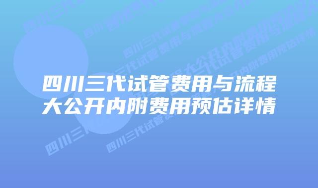 四川三代试管费用与流程大公开内附费用预估详情