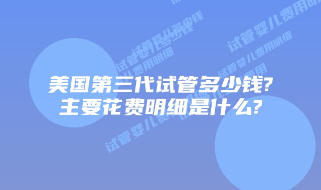 美国第三代试管多少钱?主要花费明细是什么?