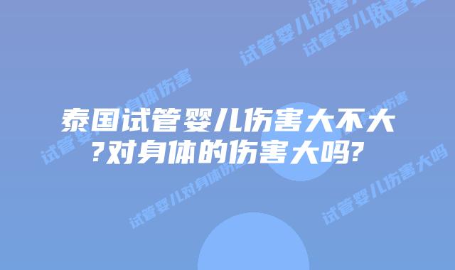 泰国试管婴儿伤害大不大?对身体的伤害大吗?