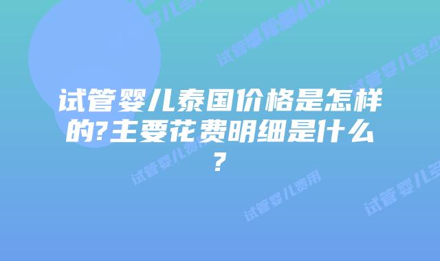 试管婴儿泰国价格是怎样的?主要花费明细是什么?