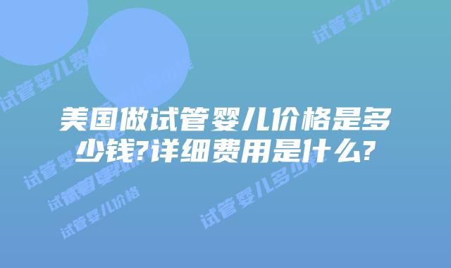 美国做试管婴儿价格是多少钱?详细费用是什么?