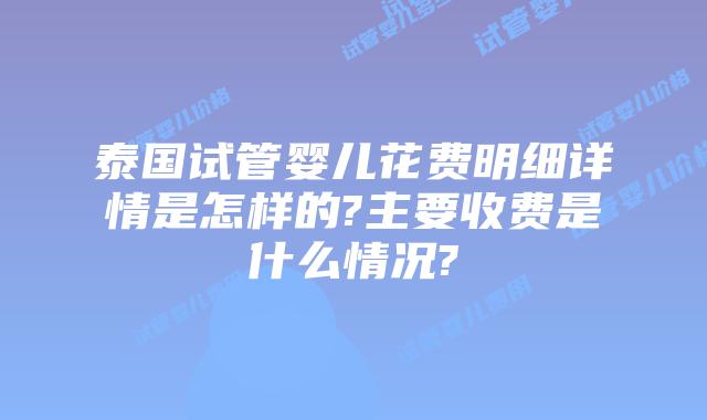 泰国试管婴儿花费明细详情是怎样的?主要收费是什么情况?