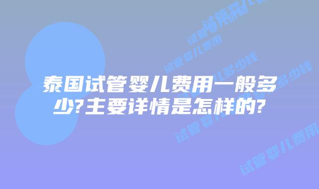 泰国试管婴儿费用一般多少?主要详情是怎样的?