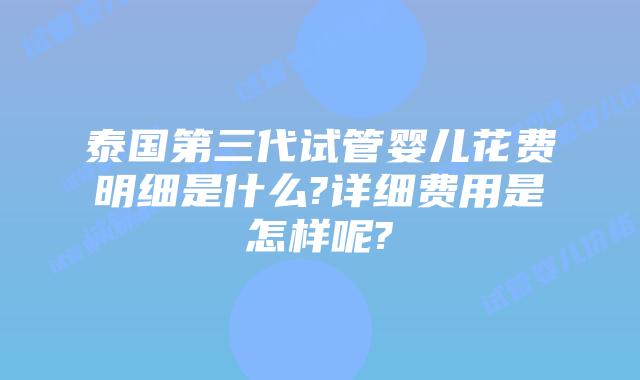 泰国第三代试管婴儿花费明细是什么?详细费用是怎样呢?
