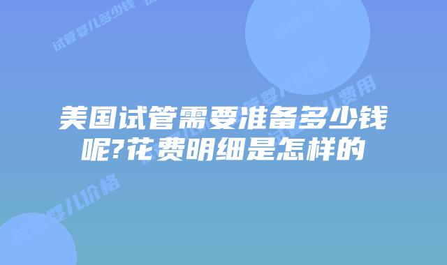 美国试管需要准备多少钱呢?花费明细是怎样的