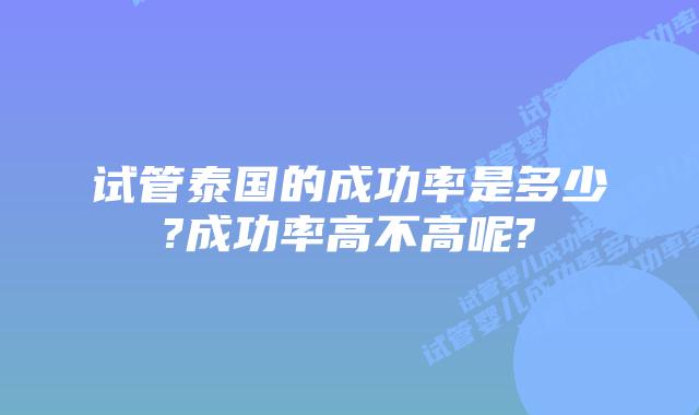 试管泰国的成功率是多少?成功率高不高呢?