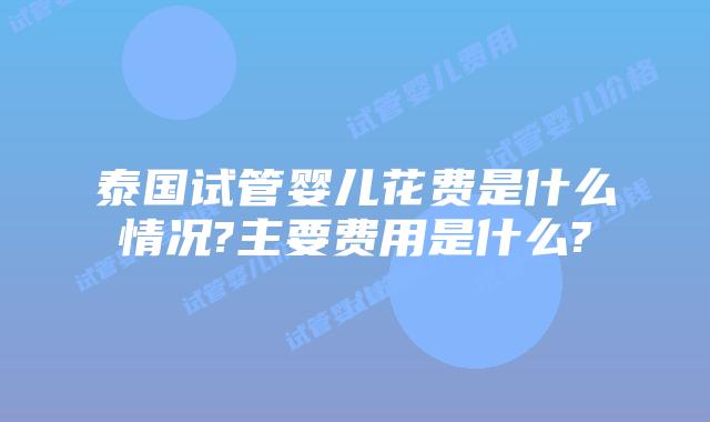 泰国试管婴儿花费是什么情况?主要费用是什么?